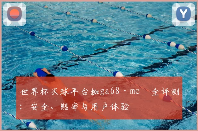 世界杯买球平台枷ga68·me瞭全评测:安全、赔率与用户体验