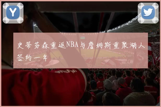 史蒂芬森重返NBA与詹姆斯重聚湖人签约一年