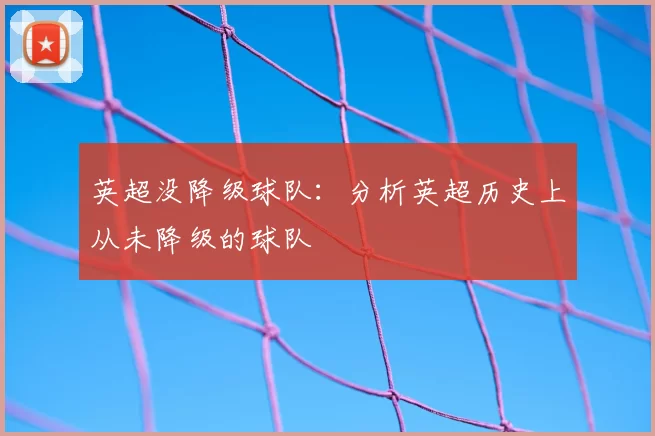 英超没降级球队:分析英超历史上从未降级的球队