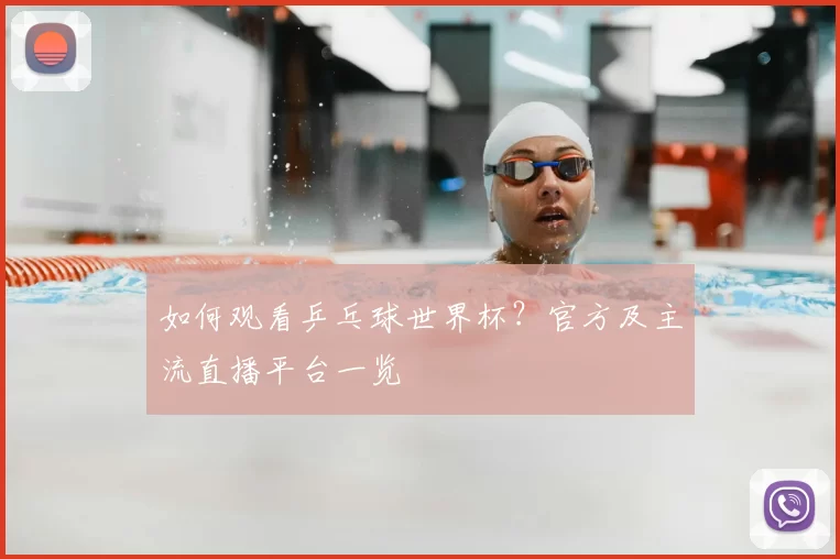 如何观看乒乓球世界杯?官方及主流直播平台一览