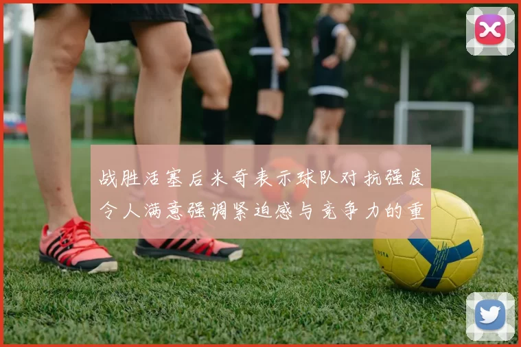 战胜活塞后米奇表示球队对抗强度令人满意强调紧迫感与竞争力的重要性