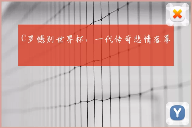 C罗憾别世界杯，一代传奇悲情落幕