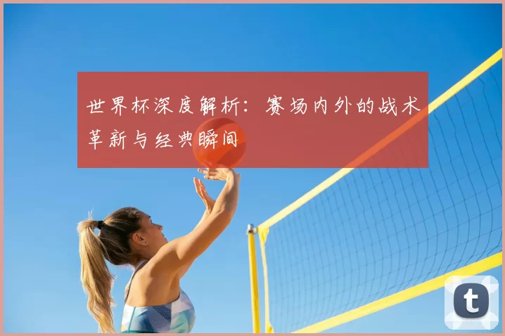 世界杯深度解析:赛场内外的战术革新与经典瞬间