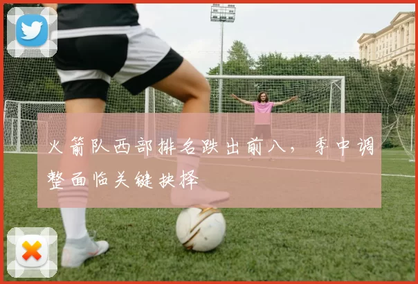 火箭队西部排名跌出前八,季中调整面临关键抉择