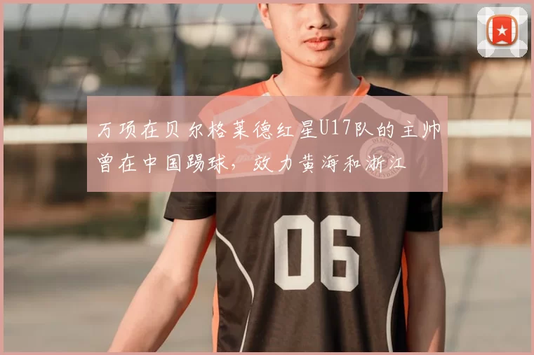 万项在贝尔格莱德红星U17队的主帅曾在中国踢球,效力黄海和浙江