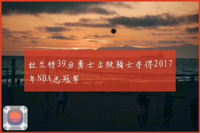 杜兰特39分勇士击败骑士夺得2017年NBA总冠军