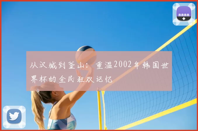 从汉城到釜山:重温2002年韩国世界杯的全民狂欢记忆