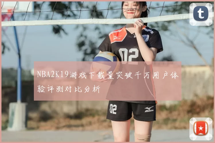 NBA2K19游戏下载量突破千万用户体验评测对比分析