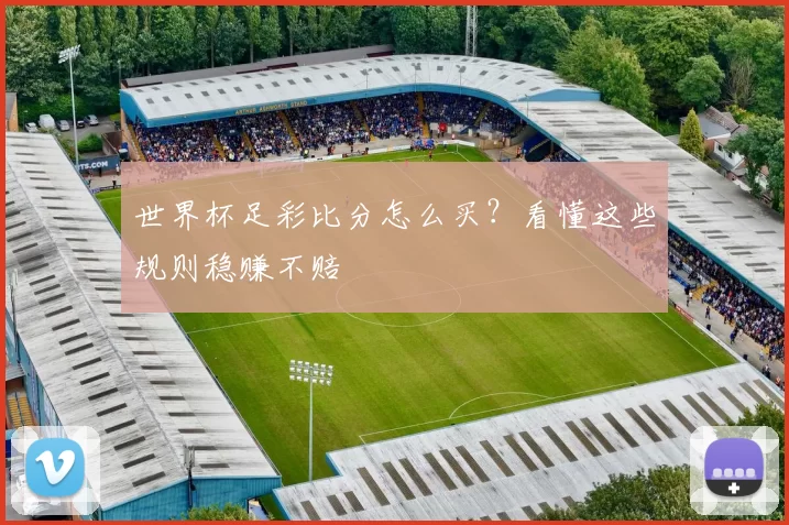 世界杯足彩比分怎么买？看懂这些规则稳赚不赔