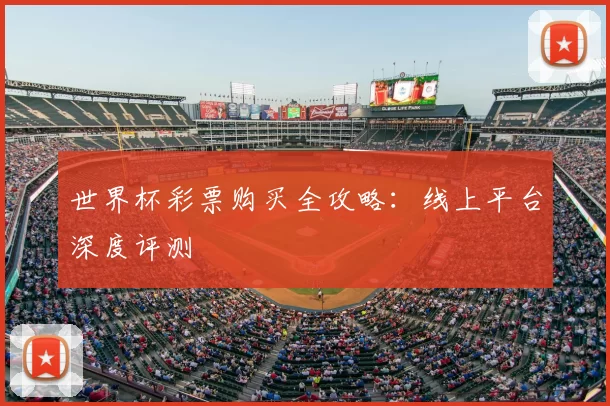 世界杯彩票购买全攻略:线上平台深度评测