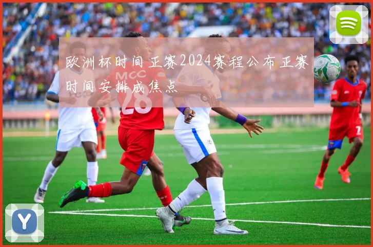 欧洲杯时间正赛2024赛程公布正赛时间安排成焦点