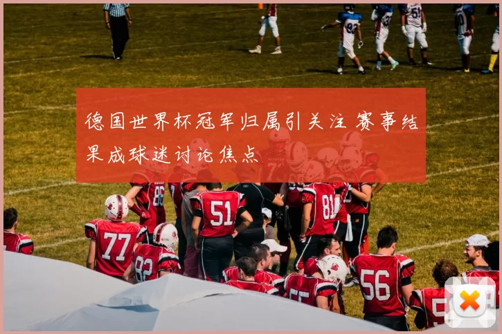 德国世界杯冠军归属引关注 赛事结果成球迷讨论焦点