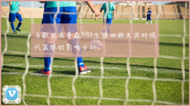 马歇尔汤普森NBA生涯回顾及其对现代篮球的影响分析
