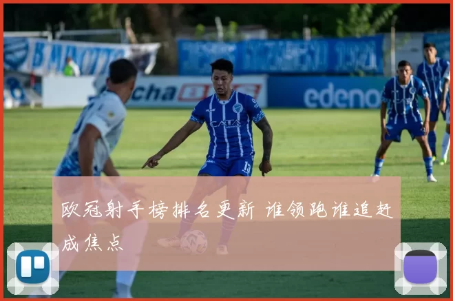 欧冠射手榜排名更新 谁领跑谁追赶成焦点