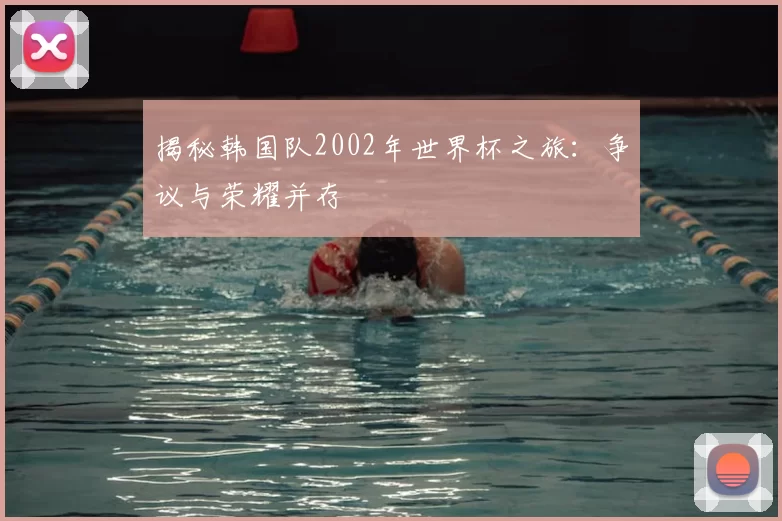 揭秘韩国队2002年世界杯之旅:争议与荣耀并存
