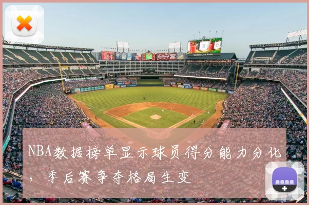 NBA数据榜单显示球员得分能力分化,季后赛争夺格局生变