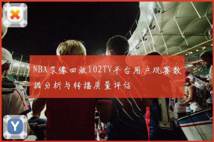 NBA录像回放102TV平台用户观赛数据分析与转播质量评估