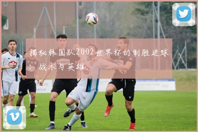 揭秘韩国队2002世界杯的制胜进球:战术与英雄