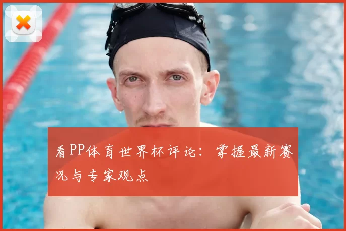 看PP体育世界杯评论:掌握最新赛况与专家观点