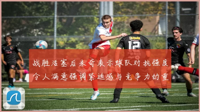 战胜活塞后米奇表示球队对抗强度令人满意强调紧迫感与竞争力的重要性