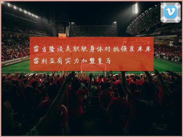 雷吉隆谈美职联身体对抗强度库库雷利亚有实力加盟皇马