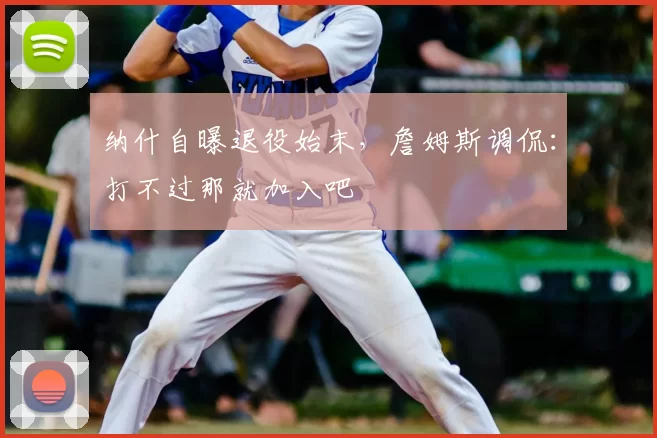 纳什自曝退役始末,詹姆斯调侃:打不过那就加入吧