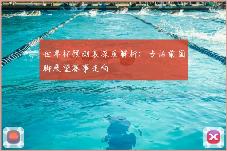 世界杯预测表深度解析:专访前国脚展望赛事走向