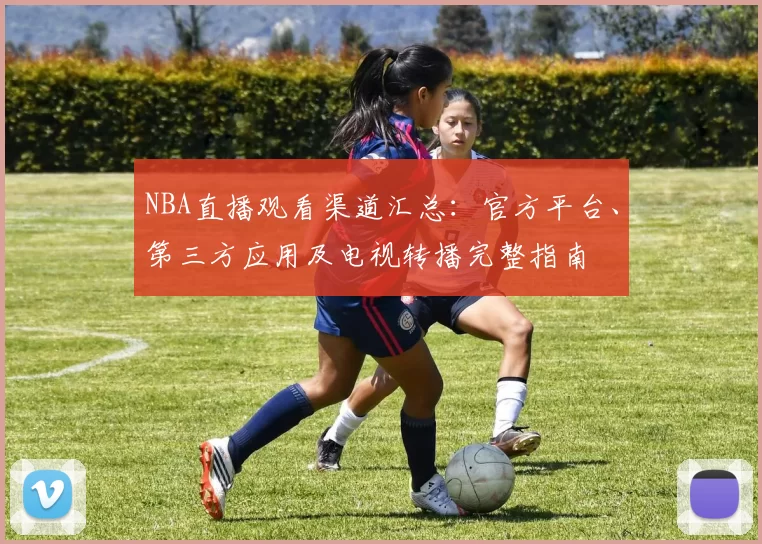 NBA直播观看渠道汇总:官方平台、第三方应用及电视转播完整指南