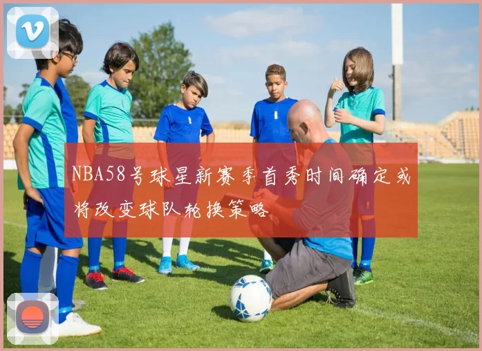 NBA58号球星新赛季首秀时间确定或将改变球队轮换策略