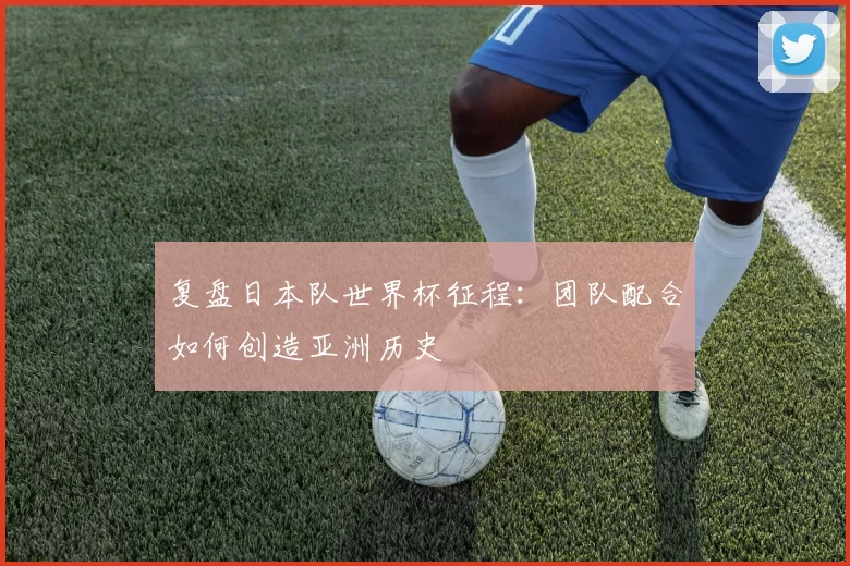 复盘日本队世界杯征程:团队配合如何创造亚洲历史