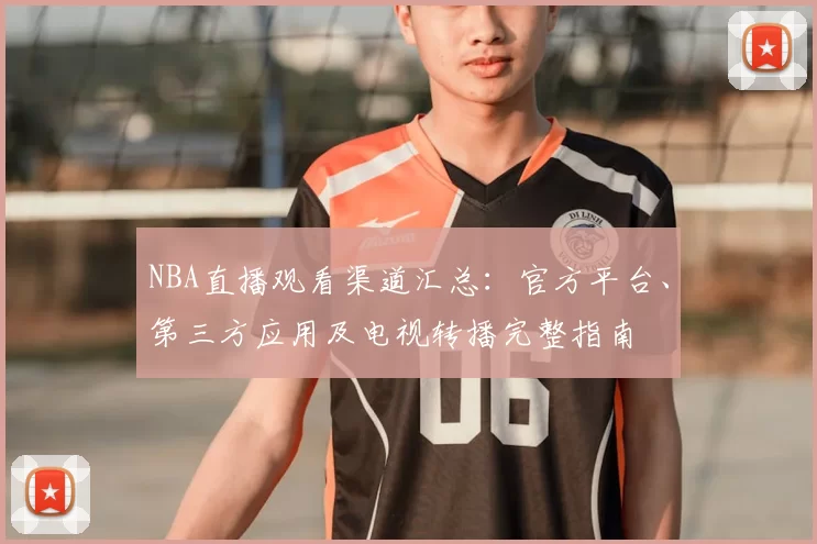 NBA直播观看渠道汇总:官方平台、第三方应用及电视转播完整指南