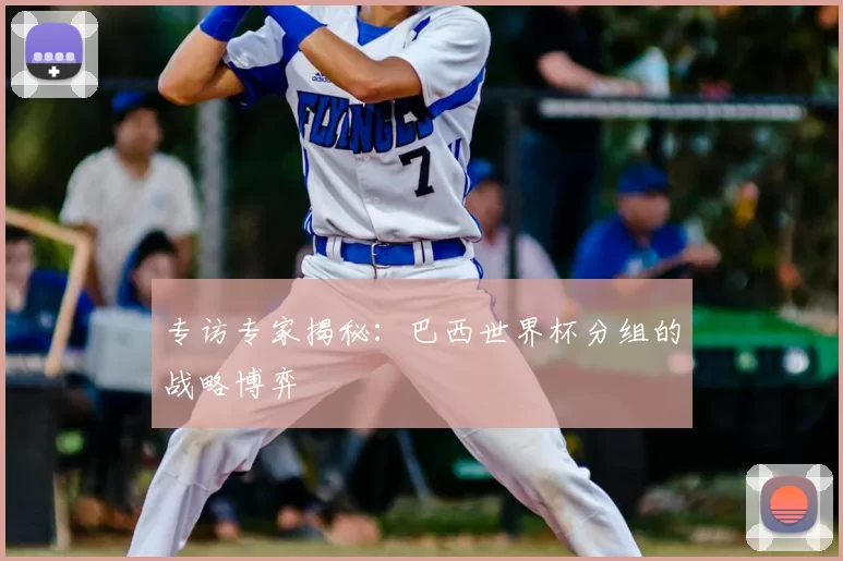 专访专家揭秘:巴西世界杯分组的战略博弈