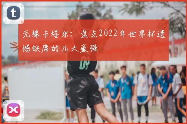 无缘卡塔尔:盘点2022年世界杯遗憾缺席的几大豪强