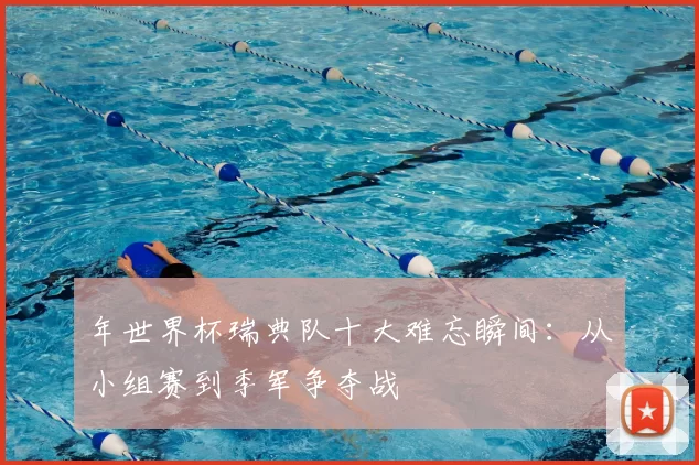 年世界杯瑞典队十大难忘瞬间:从小组赛到季军争夺战