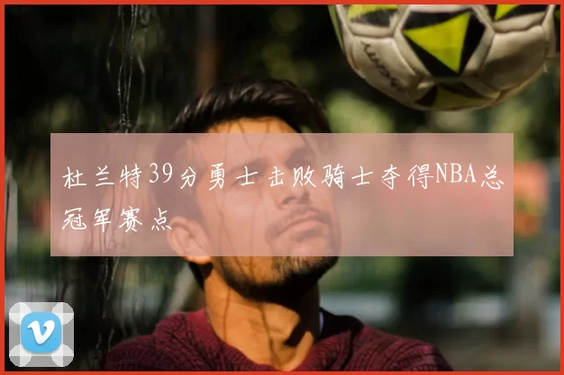 杜兰特39分勇士击败骑士夺得NBA总冠军赛点