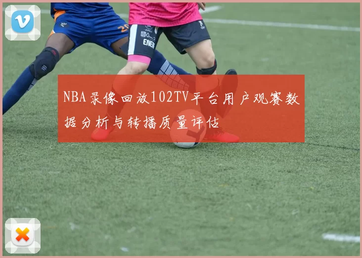 NBA录像回放102TV平台用户观赛数据分析与转播质量评估