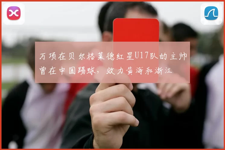 万项在贝尔格莱德红星U17队的主帅曾在中国踢球,效力黄海和浙江