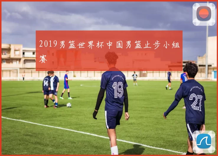 2019男篮世界杯中国男篮止步小组赛