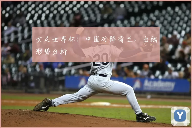 女足世界杯:中国对阵荷兰,出线形势分析