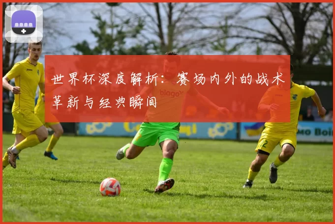 世界杯深度解析：赛场内外的战术革新与经典瞬间