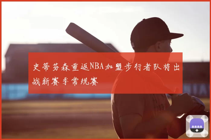 史蒂芬森重返NBA加盟步行者队将出战新赛季常规赛