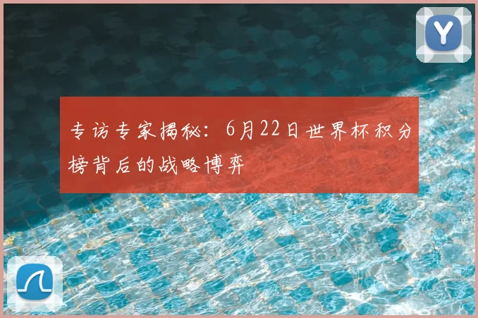专访专家揭秘:6月22日世界杯积分榜背后的战略博弈