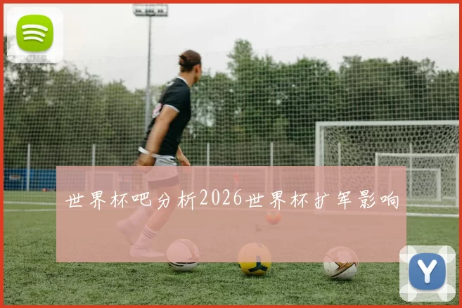 世界杯吧分析2026世界杯扩军影响