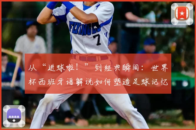 从“进球啦!”到经典瞬间:世界杯西班牙语解说如何塑造足球记忆