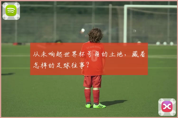 从未响起世界杯号角的土地,藏着怎样的足球往事?