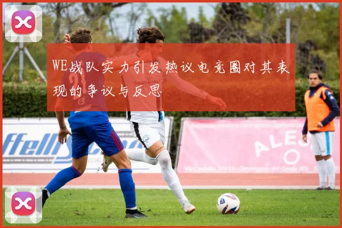 WE战队实力引发热议电竞圈对其表现的争议与反思