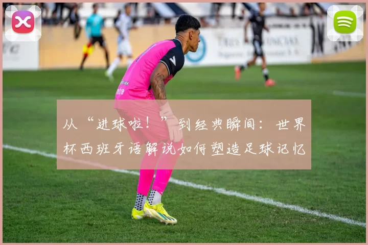 从“进球啦!”到经典瞬间:世界杯西班牙语解说如何塑造足球记忆