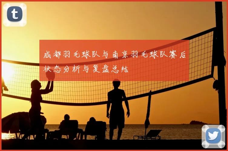 成都羽毛球队与南京羽毛球队赛后状态分析与复盘总结