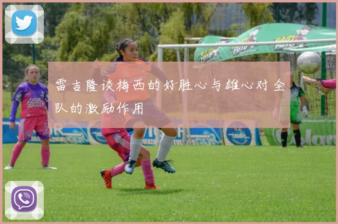 雷吉隆谈梅西的好胜心与雄心对全队的激励作用
