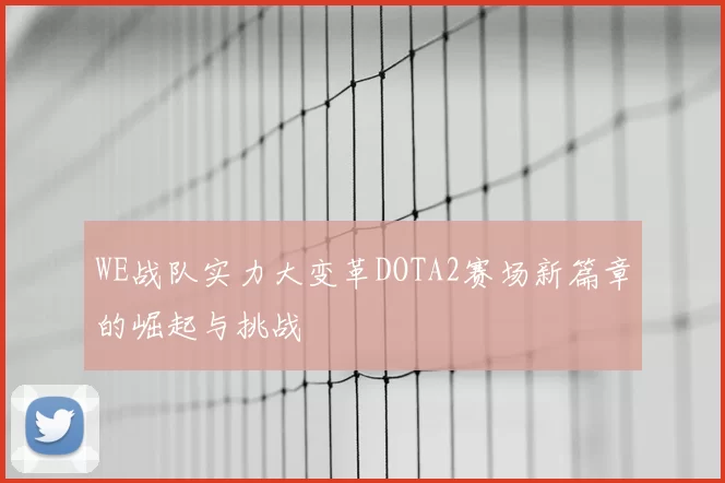 WE战队实力大变革DOTA2赛场新篇章的崛起与挑战